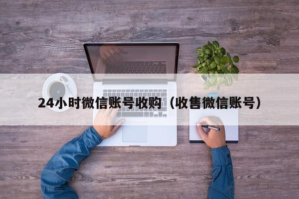 24小时微信账号收购（收售微信账号）