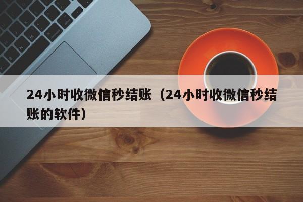 24小时收微信秒结账（24小时收微信秒结账的软件）